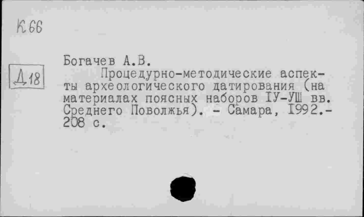 ﻿к ее
Л18
Богачев А.В.
Процедурно-методические аспекты археологического датирования (на материалах поясных наборов ІУ-УШ вв. С|эеднего Поволжья). - Самара, 1992.-